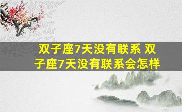 双子座7天没有联系 双子座7天没有联系会怎样